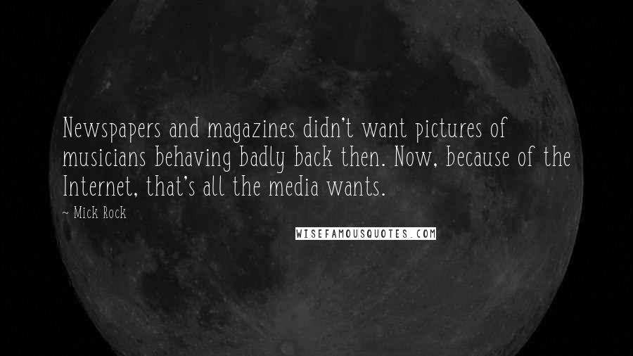 Mick Rock Quotes: Newspapers and magazines didn't want pictures of musicians behaving badly back then. Now, because of the Internet, that's all the media wants.