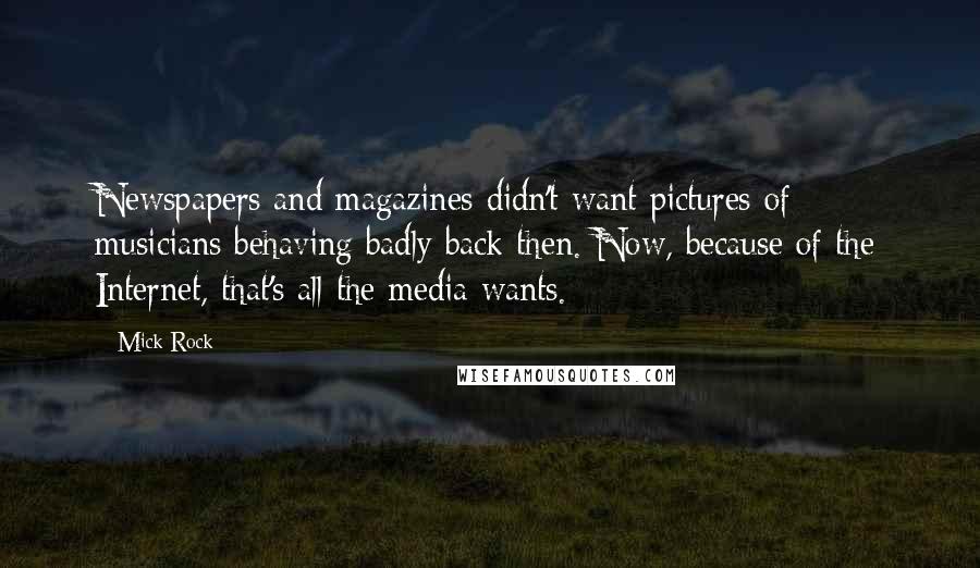 Mick Rock Quotes: Newspapers and magazines didn't want pictures of musicians behaving badly back then. Now, because of the Internet, that's all the media wants.