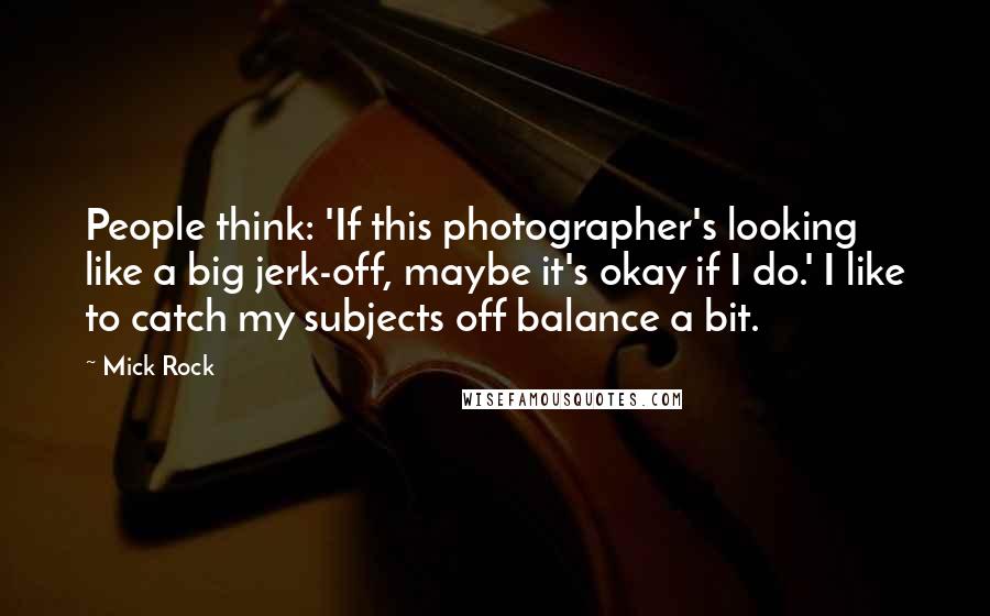 Mick Rock Quotes: People think: 'If this photographer's looking like a big jerk-off, maybe it's okay if I do.' I like to catch my subjects off balance a bit.