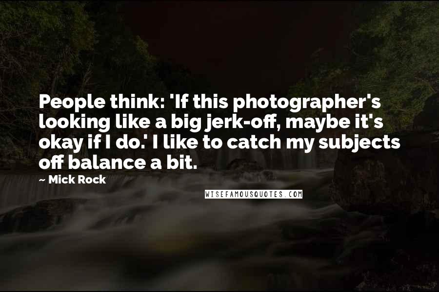 Mick Rock Quotes: People think: 'If this photographer's looking like a big jerk-off, maybe it's okay if I do.' I like to catch my subjects off balance a bit.