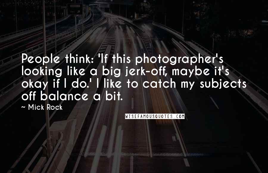 Mick Rock Quotes: People think: 'If this photographer's looking like a big jerk-off, maybe it's okay if I do.' I like to catch my subjects off balance a bit.