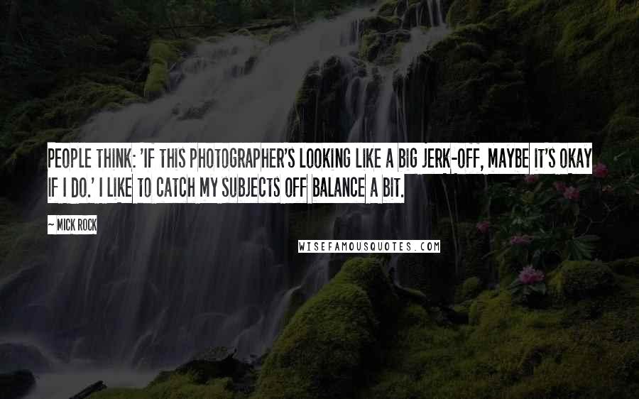 Mick Rock Quotes: People think: 'If this photographer's looking like a big jerk-off, maybe it's okay if I do.' I like to catch my subjects off balance a bit.