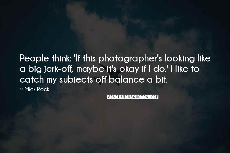 Mick Rock Quotes: People think: 'If this photographer's looking like a big jerk-off, maybe it's okay if I do.' I like to catch my subjects off balance a bit.