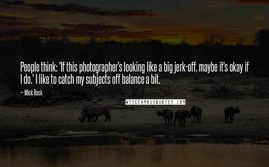 Mick Rock Quotes: People think: 'If this photographer's looking like a big jerk-off, maybe it's okay if I do.' I like to catch my subjects off balance a bit.