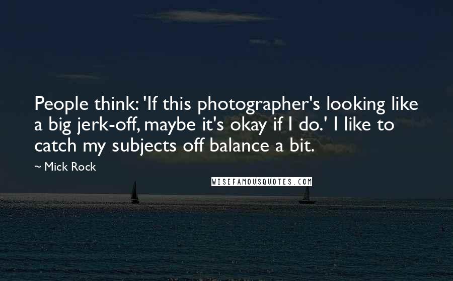 Mick Rock Quotes: People think: 'If this photographer's looking like a big jerk-off, maybe it's okay if I do.' I like to catch my subjects off balance a bit.
