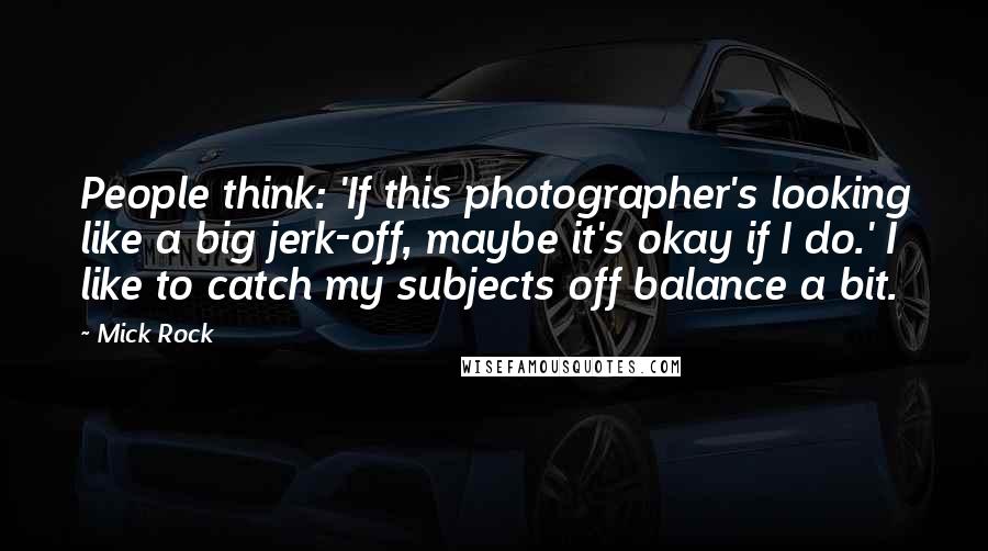 Mick Rock Quotes: People think: 'If this photographer's looking like a big jerk-off, maybe it's okay if I do.' I like to catch my subjects off balance a bit.