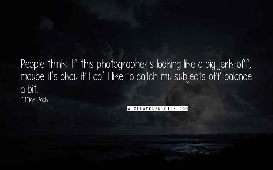 Mick Rock Quotes: People think: 'If this photographer's looking like a big jerk-off, maybe it's okay if I do.' I like to catch my subjects off balance a bit.