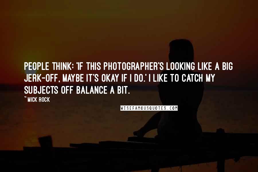 Mick Rock Quotes: People think: 'If this photographer's looking like a big jerk-off, maybe it's okay if I do.' I like to catch my subjects off balance a bit.