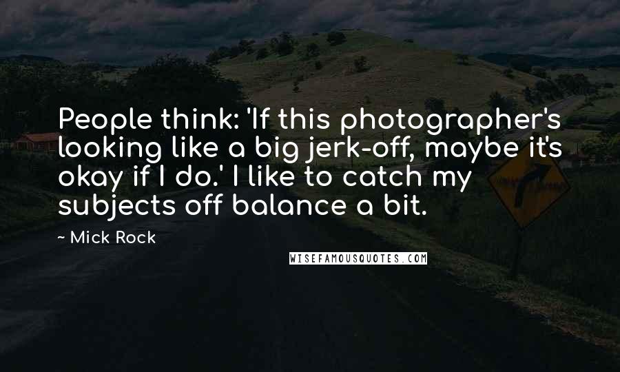 Mick Rock Quotes: People think: 'If this photographer's looking like a big jerk-off, maybe it's okay if I do.' I like to catch my subjects off balance a bit.