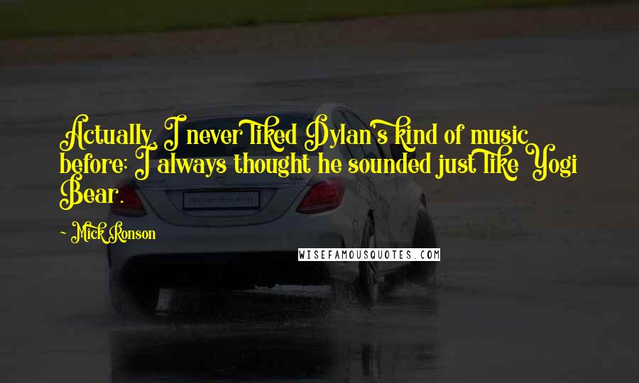 Mick Ronson Quotes: Actually, I never liked Dylan's kind of music before; I always thought he sounded just like Yogi Bear.
