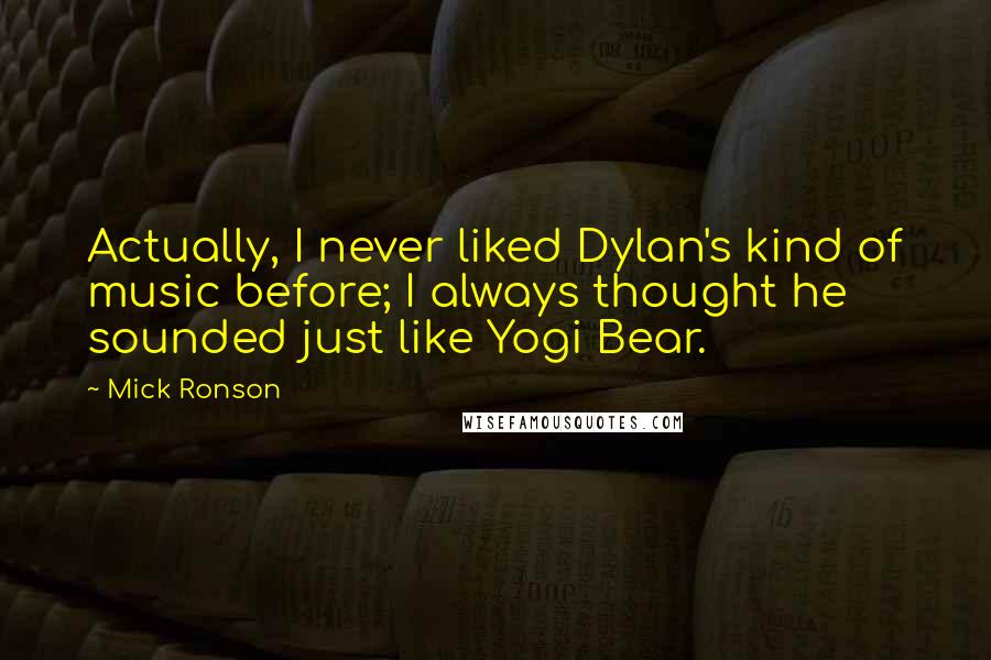 Mick Ronson Quotes: Actually, I never liked Dylan's kind of music before; I always thought he sounded just like Yogi Bear.