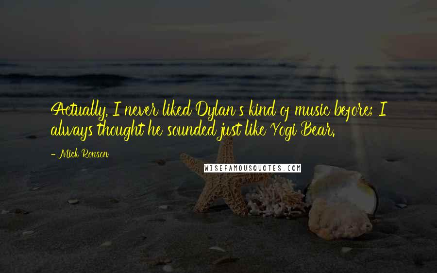 Mick Ronson Quotes: Actually, I never liked Dylan's kind of music before; I always thought he sounded just like Yogi Bear.