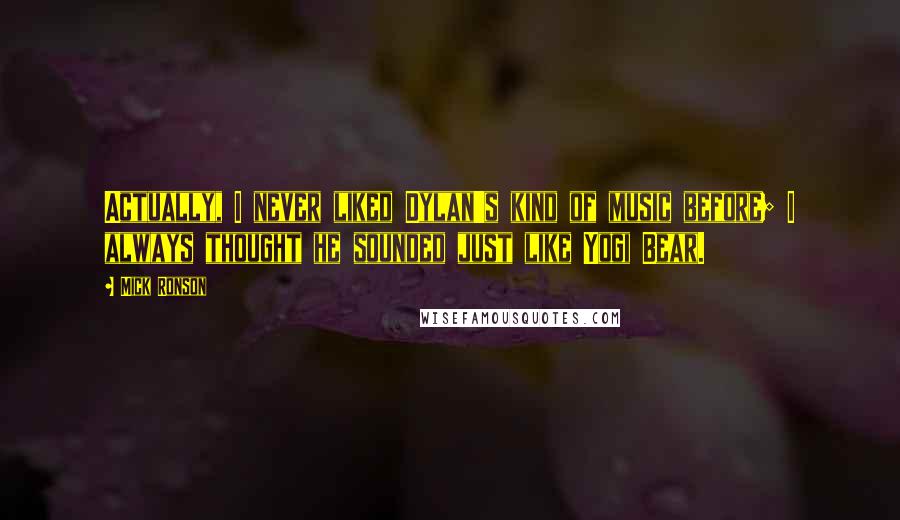 Mick Ronson Quotes: Actually, I never liked Dylan's kind of music before; I always thought he sounded just like Yogi Bear.