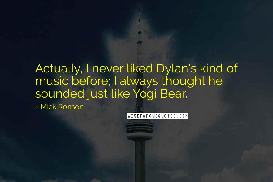 Mick Ronson Quotes: Actually, I never liked Dylan's kind of music before; I always thought he sounded just like Yogi Bear.