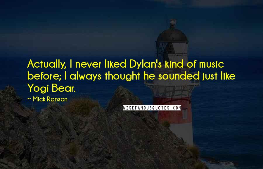 Mick Ronson Quotes: Actually, I never liked Dylan's kind of music before; I always thought he sounded just like Yogi Bear.