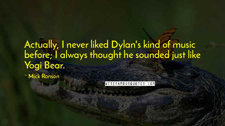 Mick Ronson Quotes: Actually, I never liked Dylan's kind of music before; I always thought he sounded just like Yogi Bear.
