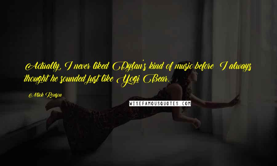 Mick Ronson Quotes: Actually, I never liked Dylan's kind of music before; I always thought he sounded just like Yogi Bear.