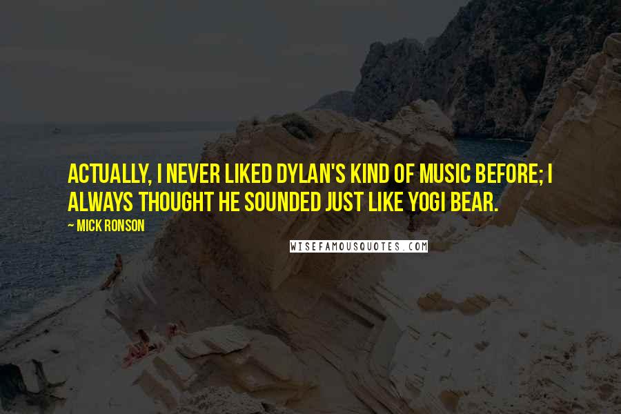Mick Ronson Quotes: Actually, I never liked Dylan's kind of music before; I always thought he sounded just like Yogi Bear.
