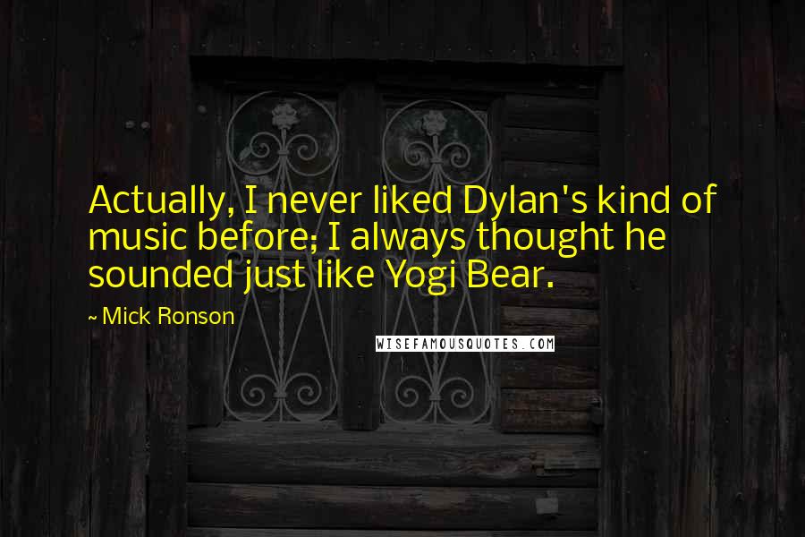 Mick Ronson Quotes: Actually, I never liked Dylan's kind of music before; I always thought he sounded just like Yogi Bear.