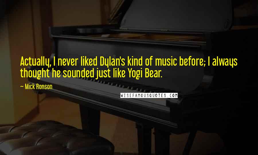 Mick Ronson Quotes: Actually, I never liked Dylan's kind of music before; I always thought he sounded just like Yogi Bear.