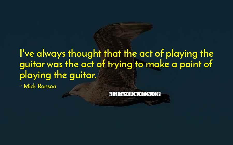 Mick Ronson Quotes: I've always thought that the act of playing the guitar was the act of trying to make a point of playing the guitar.