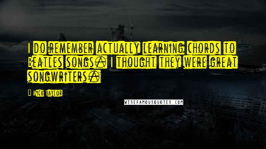 Mick Taylor Quotes: I do remember actually learning chords to Beatles songs. I thought they were great songwriters.