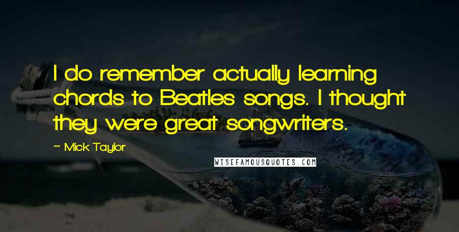 Mick Taylor Quotes: I do remember actually learning chords to Beatles songs. I thought they were great songwriters.