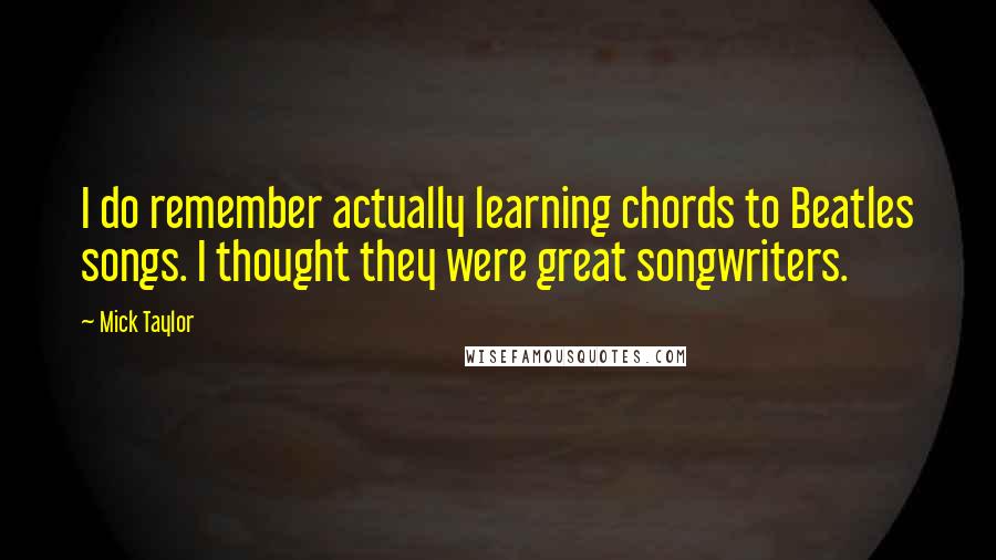 Mick Taylor Quotes: I do remember actually learning chords to Beatles songs. I thought they were great songwriters.