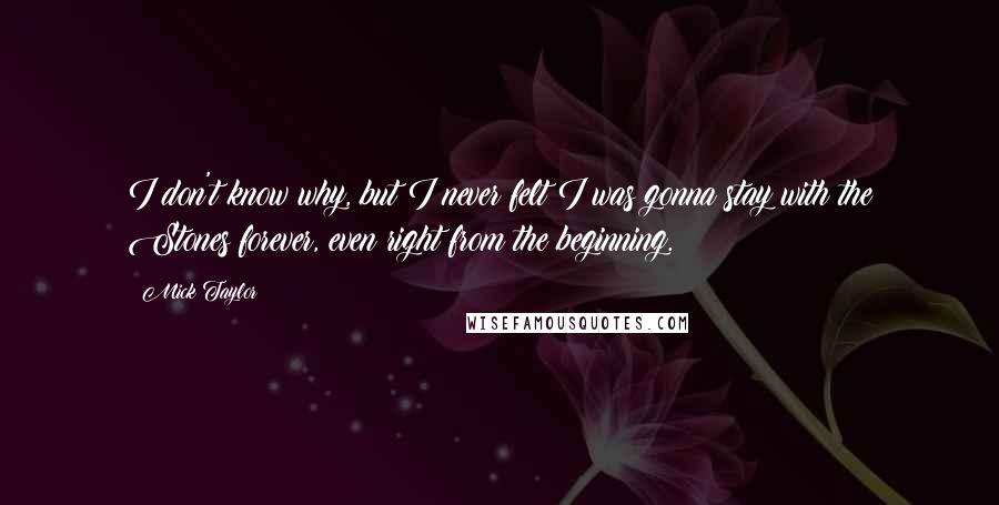 Mick Taylor Quotes: I don't know why, but I never felt I was gonna stay with the Stones forever, even right from the beginning.