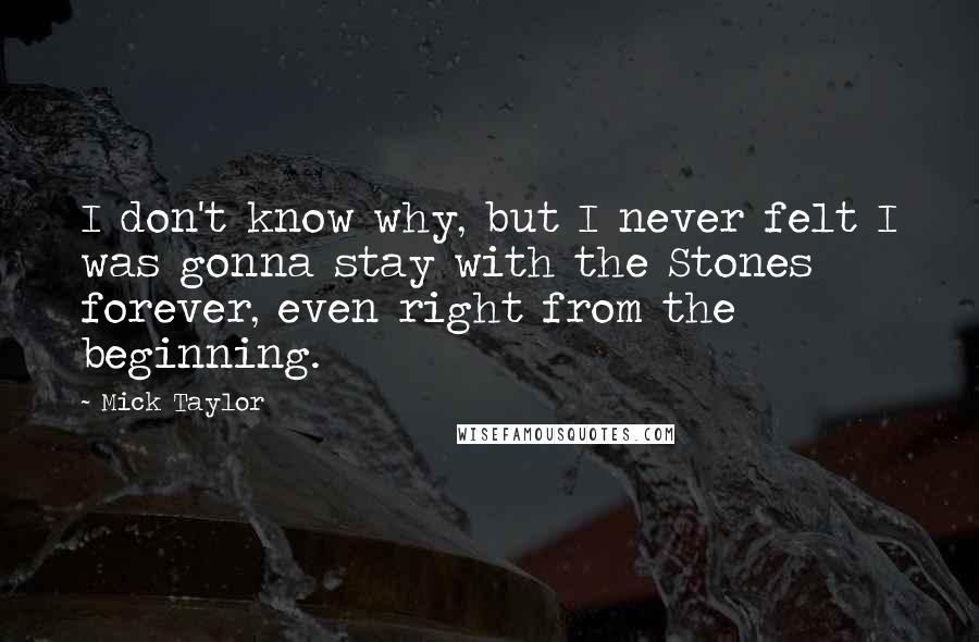 Mick Taylor Quotes: I don't know why, but I never felt I was gonna stay with the Stones forever, even right from the beginning.