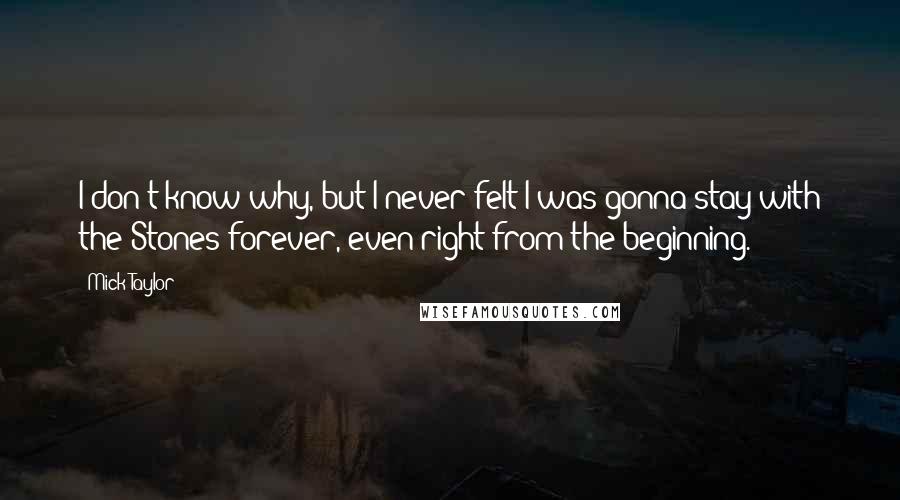 Mick Taylor Quotes: I don't know why, but I never felt I was gonna stay with the Stones forever, even right from the beginning.