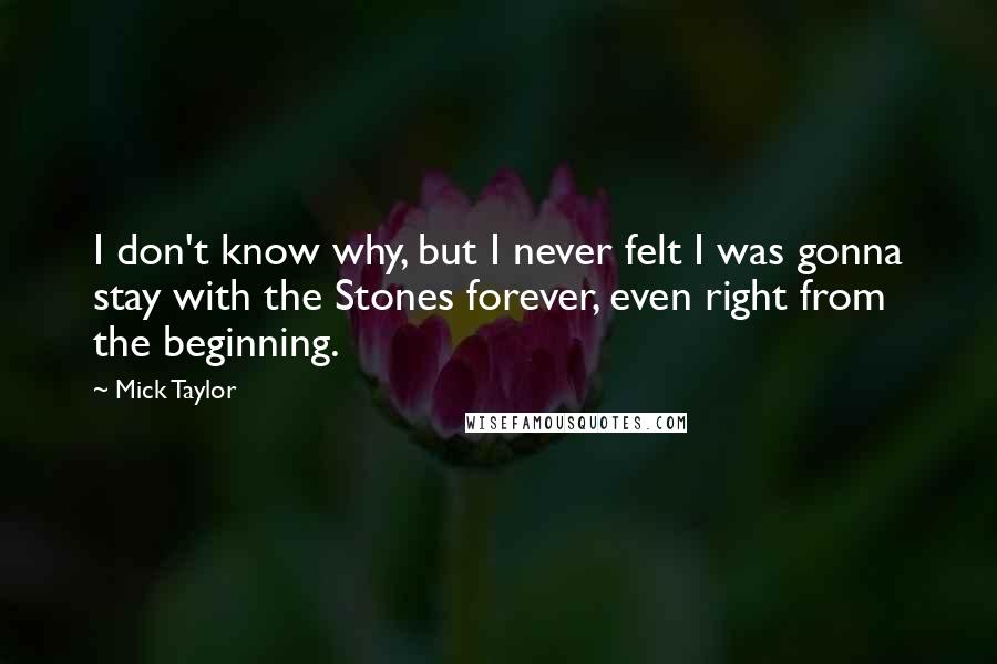 Mick Taylor Quotes: I don't know why, but I never felt I was gonna stay with the Stones forever, even right from the beginning.