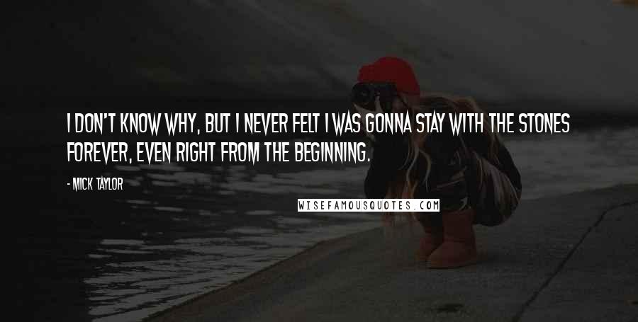 Mick Taylor Quotes: I don't know why, but I never felt I was gonna stay with the Stones forever, even right from the beginning.
