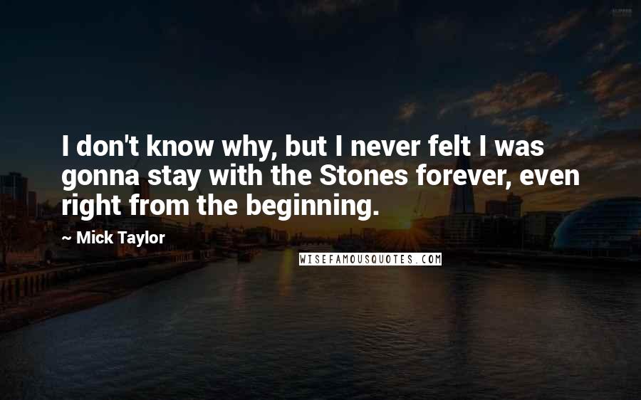 Mick Taylor Quotes: I don't know why, but I never felt I was gonna stay with the Stones forever, even right from the beginning.