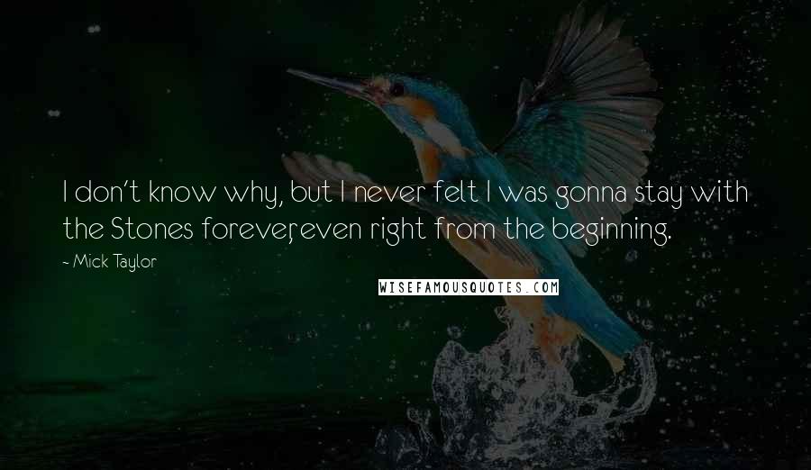 Mick Taylor Quotes: I don't know why, but I never felt I was gonna stay with the Stones forever, even right from the beginning.