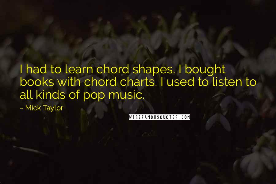 Mick Taylor Quotes: I had to learn chord shapes. I bought books with chord charts. I used to listen to all kinds of pop music.