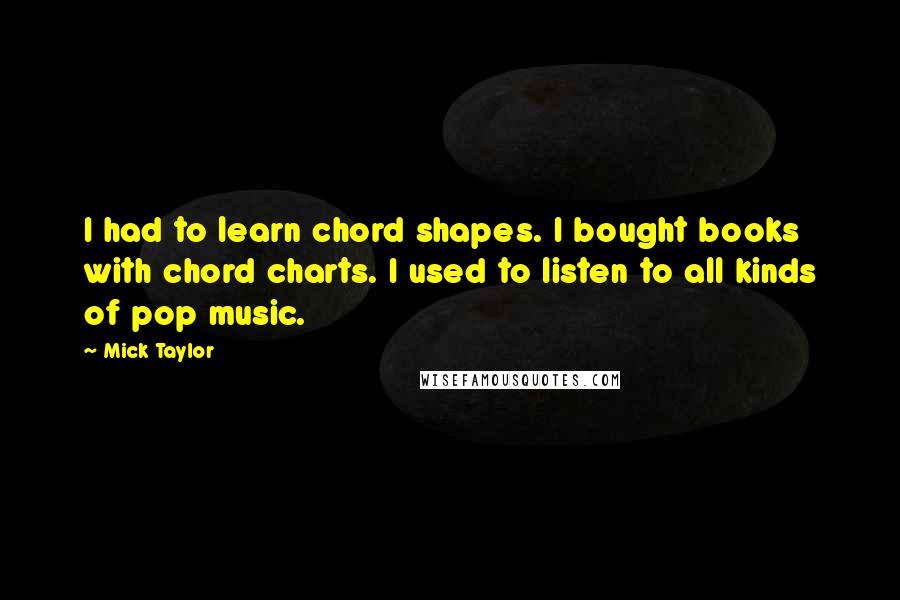 Mick Taylor Quotes: I had to learn chord shapes. I bought books with chord charts. I used to listen to all kinds of pop music.