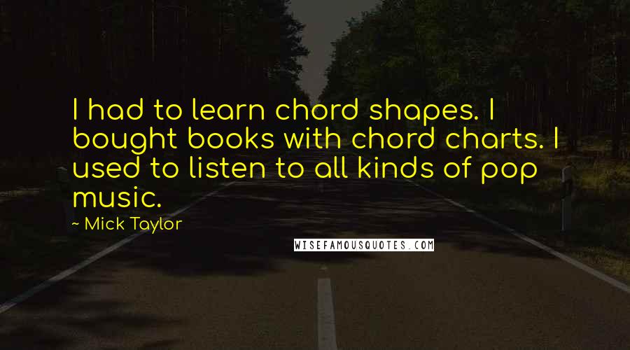 Mick Taylor Quotes: I had to learn chord shapes. I bought books with chord charts. I used to listen to all kinds of pop music.