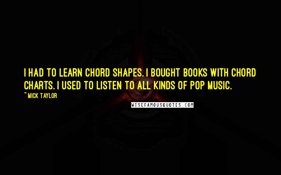 Mick Taylor Quotes: I had to learn chord shapes. I bought books with chord charts. I used to listen to all kinds of pop music.