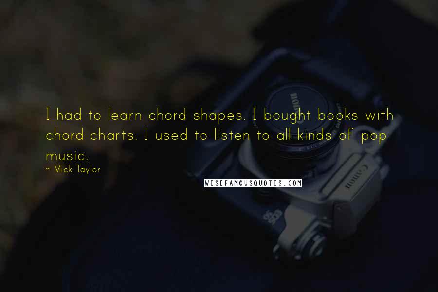 Mick Taylor Quotes: I had to learn chord shapes. I bought books with chord charts. I used to listen to all kinds of pop music.