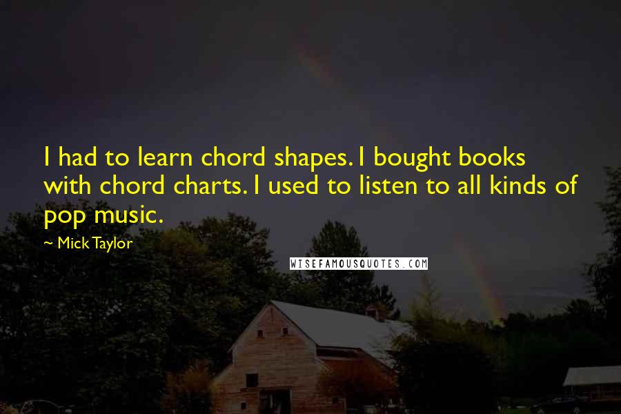 Mick Taylor Quotes: I had to learn chord shapes. I bought books with chord charts. I used to listen to all kinds of pop music.