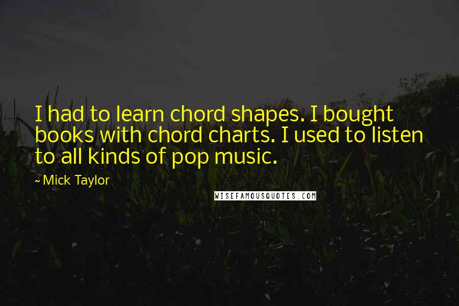 Mick Taylor Quotes: I had to learn chord shapes. I bought books with chord charts. I used to listen to all kinds of pop music.