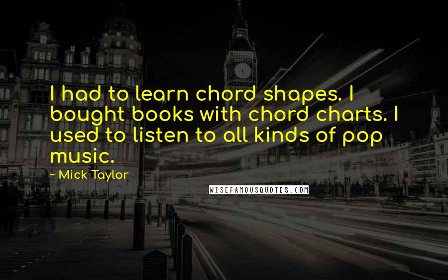 Mick Taylor Quotes: I had to learn chord shapes. I bought books with chord charts. I used to listen to all kinds of pop music.