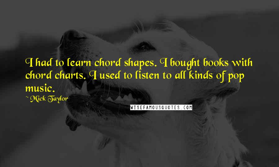 Mick Taylor Quotes: I had to learn chord shapes. I bought books with chord charts. I used to listen to all kinds of pop music.