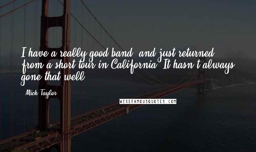 Mick Taylor Quotes: I have a really good band, and just returned from a short tour in California. It hasn't always gone that well.