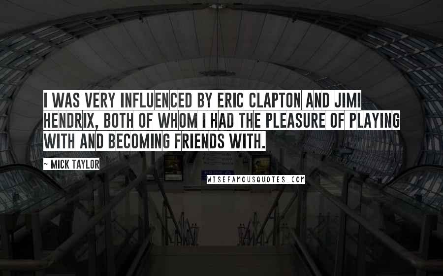 Mick Taylor Quotes: I was very influenced by Eric Clapton and Jimi Hendrix, both of whom I had the pleasure of playing with and becoming friends with.