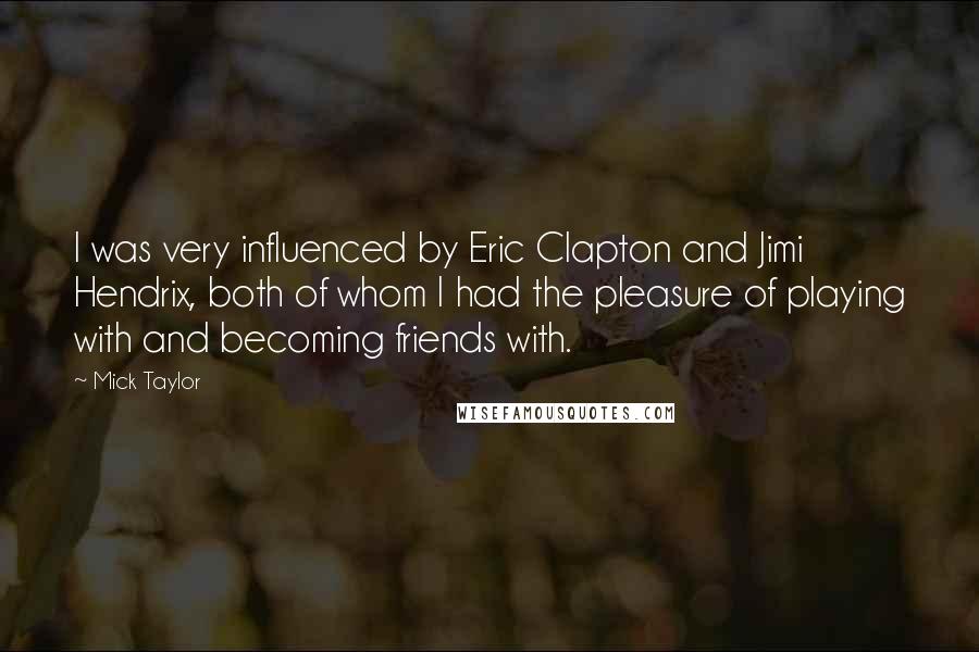 Mick Taylor Quotes: I was very influenced by Eric Clapton and Jimi Hendrix, both of whom I had the pleasure of playing with and becoming friends with.
