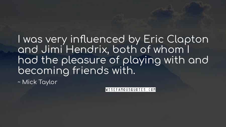 Mick Taylor Quotes: I was very influenced by Eric Clapton and Jimi Hendrix, both of whom I had the pleasure of playing with and becoming friends with.