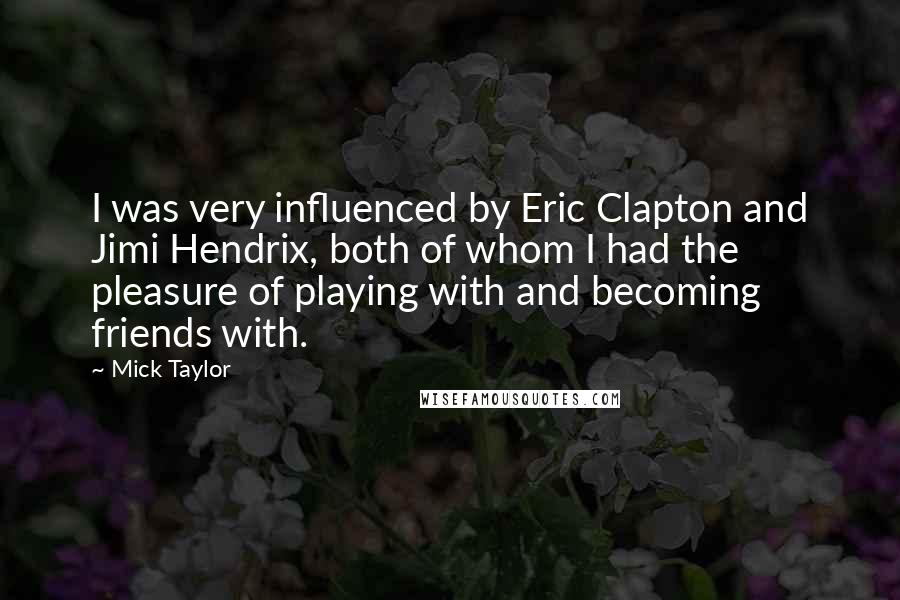 Mick Taylor Quotes: I was very influenced by Eric Clapton and Jimi Hendrix, both of whom I had the pleasure of playing with and becoming friends with.