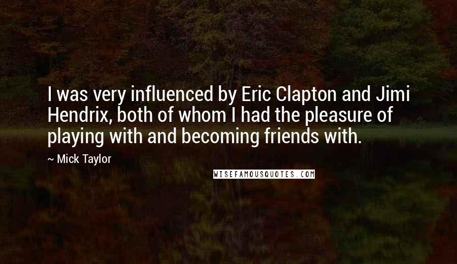 Mick Taylor Quotes: I was very influenced by Eric Clapton and Jimi Hendrix, both of whom I had the pleasure of playing with and becoming friends with.